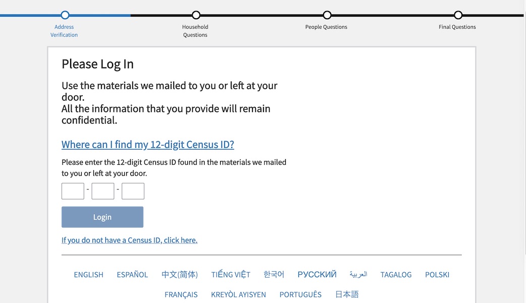 The online census form is easy to fill out and is available in 13 languages. If you don’t have the 12-digit Census ID mailed to you in March, click on the link below the log-in and answer the questions to receive one.